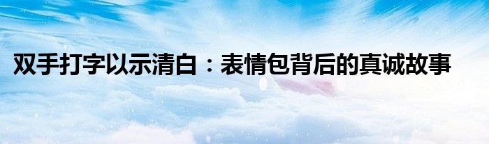 双手打字以示清白：表情包背后的真诚故事