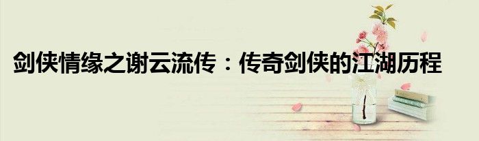 剑侠情缘之谢云流传：传奇剑侠的江湖历程