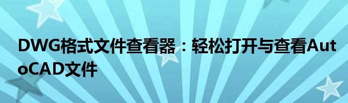DWG格式文件查看器：轻松打开与查看AutoCAD文件
