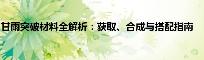 甘雨突破材料全解析：获取、合成与搭配指南
