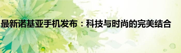 最新诺基亚手机发布：科技与时尚的完美结合