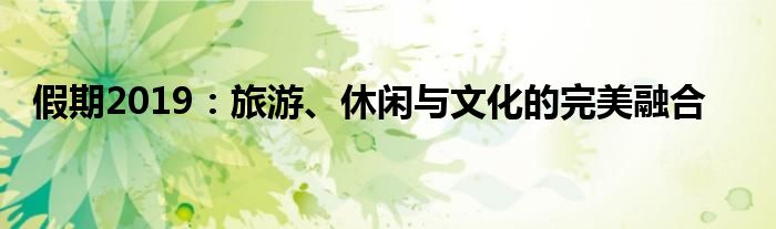 假期2019：旅游、休闲与文化的完美融合