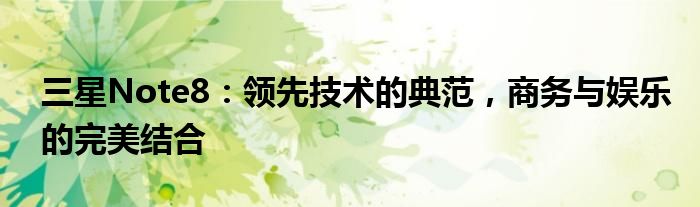 三星Note8：领先技术的典范，商务与娱乐的完美结合
