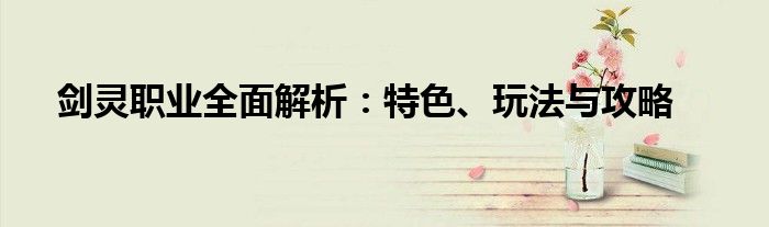 剑灵职业全面解析：特色、玩法与攻略