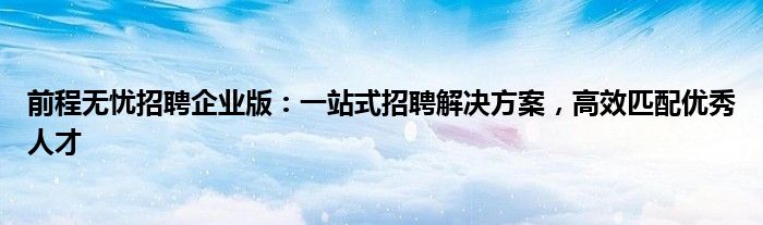 前程无忧招聘企业版：一站式招聘解决方案，高效匹配优秀人才