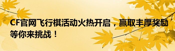CF官网飞行棋活动火热开启，赢取丰厚奖励等你来挑战！