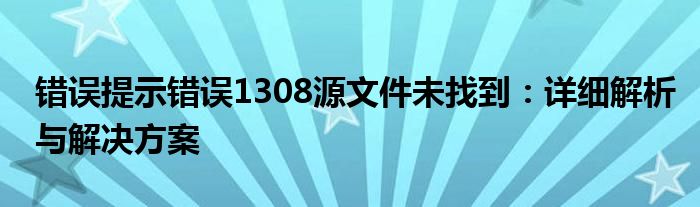 错误提示错误1308源文件未找到：详细解析与解决方案