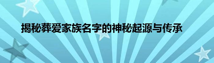 揭秘葬爱家族名字的神秘起源与传承