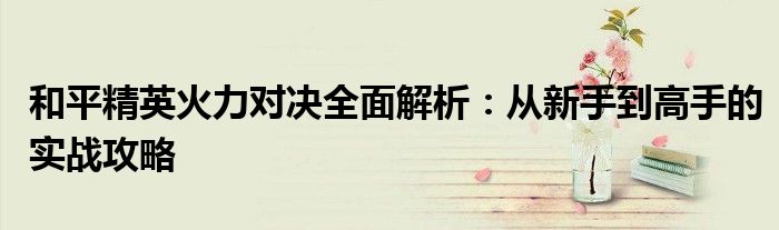 和平精英火力对决全面解析：从新手到高手的实战攻略