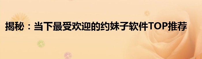 揭秘：当下最受欢迎的约妹子软件TOP推荐