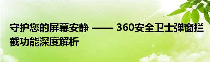 守护您的屏幕安静 —— 360安全卫士弹窗拦截功能深度解析
