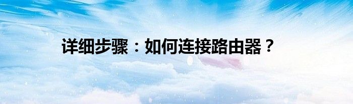 详细步骤：如何连接路由器？