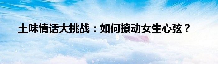 土味情话大挑战：如何撩动女生心弦？