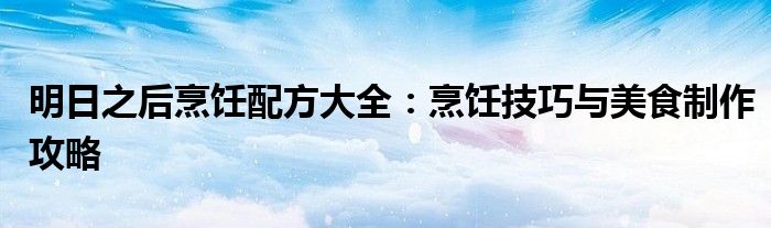 明日之后烹饪配方大全：烹饪技巧与美食制作攻略