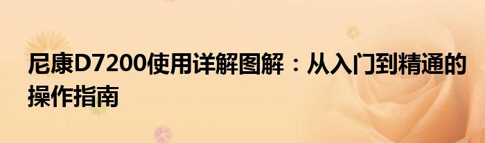 尼康D7200使用详解图解：从入门到精通的操作指南