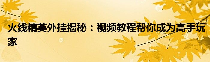 火线精英外挂揭秘：视频教程帮你成为高手玩家