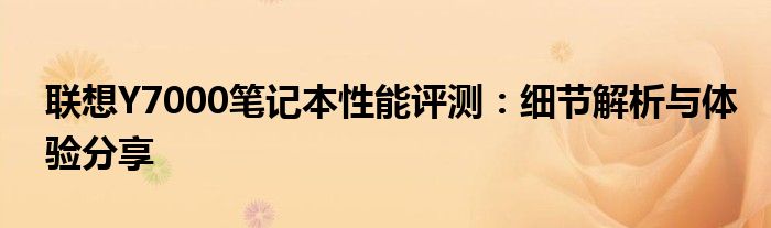 联想Y7000笔记本性能评测：细节解析与体验分享