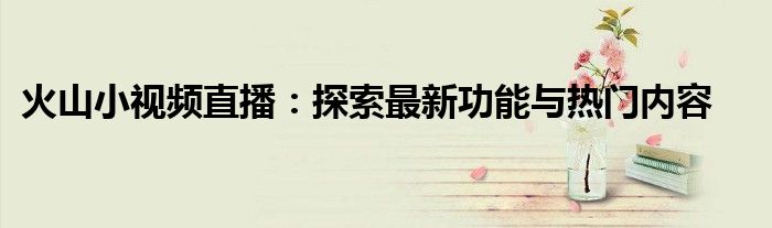 火山小视频直播：探索最新功能与热门内容