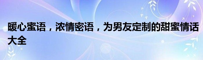 暖心蜜语，浓情密语，为男友定制的甜蜜情话大全