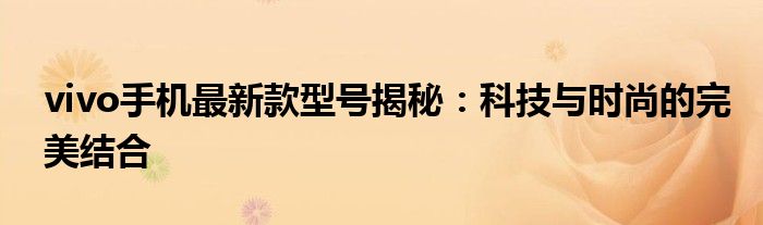 vivo手机最新款型号揭秘：科技与时尚的完美结合
