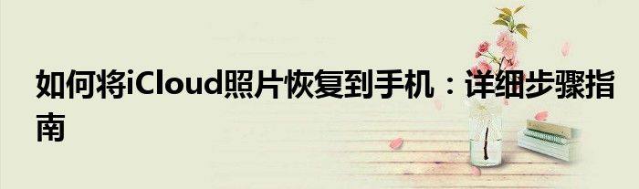 如何将iCloud照片恢复到手机：详细步骤指南
