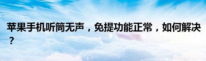 苹果手机听筒无声，免提功能正常，如何解决？