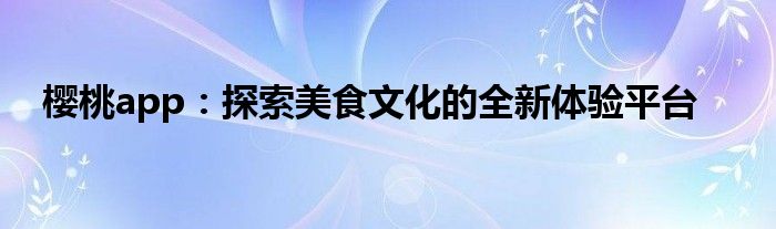 樱桃app：探索美食文化的全新体验平台