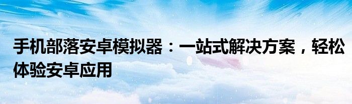 手机部落安卓模拟器：一站式解决方案，轻松体验安卓应用
