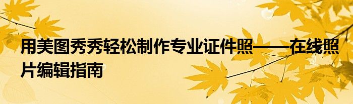 用美图秀秀轻松制作专业证件照——在线照片编辑指南