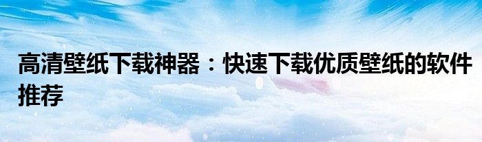 高清壁纸下载神器：快速下载优质壁纸的软件推荐