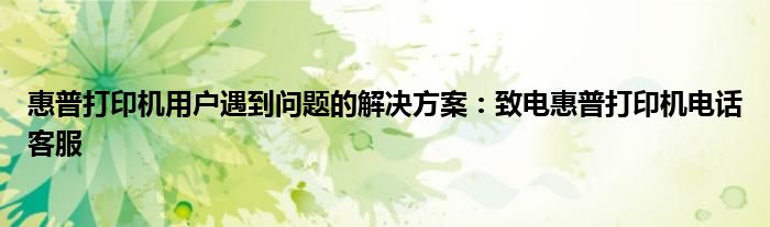 惠普打印机用户遇到问题的解决方案：致电惠普打印机电话客服