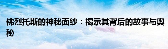 佛烈托斯的神秘面纱：揭示其背后的故事与奥秘