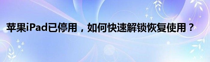 苹果iPad已停用，如何快速解锁恢复使用？