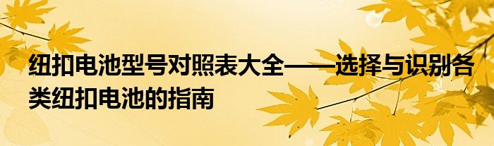 纽扣电池型号对照表大全——选择与识别各类纽扣电池的指南