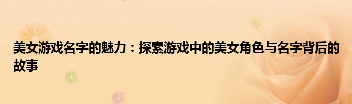 美女游戏名字的魅力：探索游戏中的美女角色与名字背后的故事
