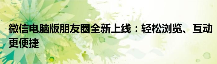 微信电脑版朋友圈全新上线：轻松浏览、互动更便捷
