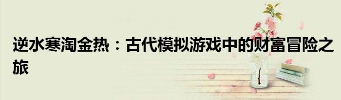 逆水寒淘金热：古代模拟游戏中的财富冒险之旅