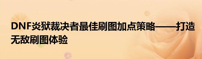 DNF炎狱裁决者最佳刷图加点策略——打造无敌刷图体验