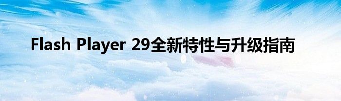 Flash Player 29全新特性与升级指南