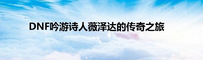 DNF吟游诗人薇泽达的传奇之旅