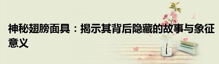 神秘翅膀面具：揭示其背后隐藏的故事与象征意义