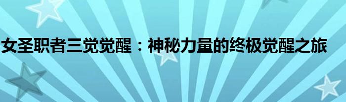 女圣职者三觉觉醒：神秘力量的终极觉醒之旅