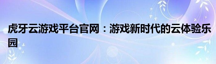虎牙云游戏平台官网：游戏新时代的云体验乐园