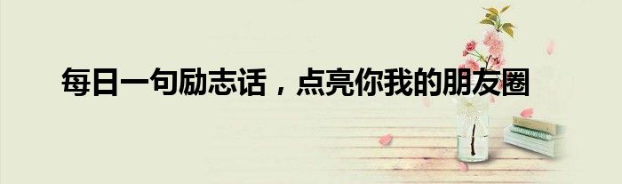 每日一句励志话，点亮你我的朋友圈