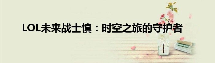 LOL未来战士慎：时空之旅的守护者