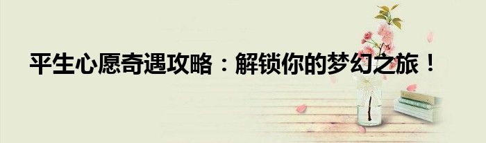 平生心愿奇遇攻略：解锁你的梦幻之旅！