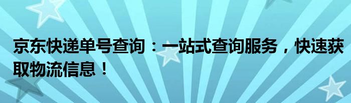 京东快递单号查询：一站式查询服务，快速获取物流信息！