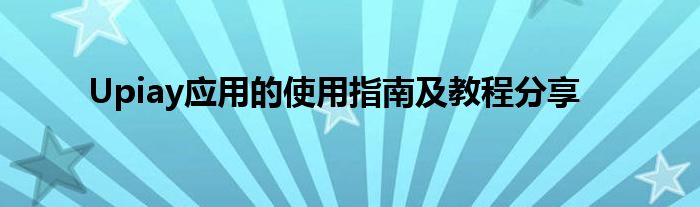 Upiay应用的使用指南及教程分享