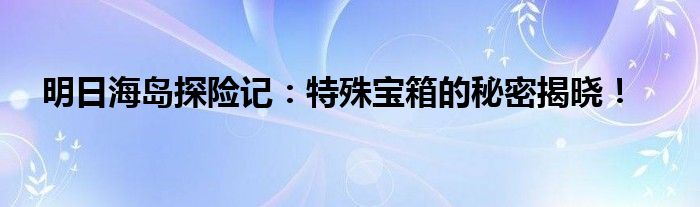 明日海岛探险记：特殊宝箱的秘密揭晓！