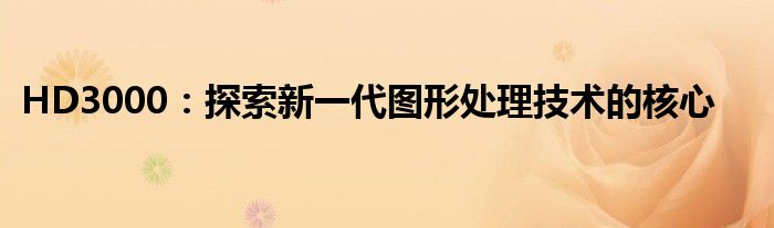 HD3000：探索新一代图形处理技术的核心